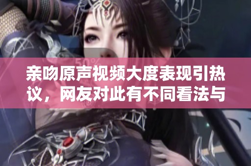 亲吻原声视频大度表现引热议，网友对此有不同看法与讨论
