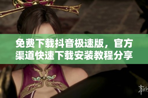 免费下载抖音极速版，官方渠道快速下载安装教程分享