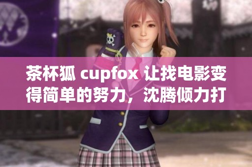 茶杯狐 cupfox 让找电影变得简单的努力，沈腾倾力打造全新体验
