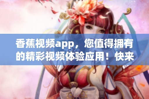 香蕉视频app，您值得拥有的精彩视频体验应用！快来下载吧！