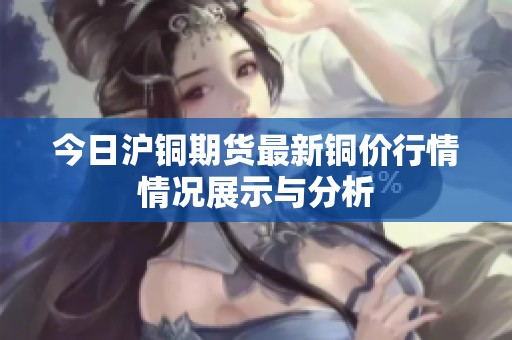 今日沪铜期货最新铜价行情情况展示与分析