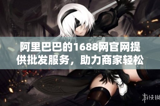 阿里巴巴的1688网官网提供批发服务，助力商家轻松采购商品