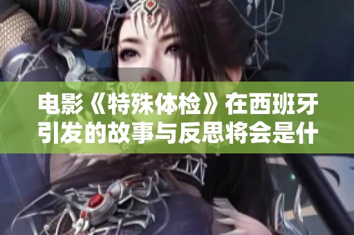电影《特殊体检》在西班牙引发的故事与反思将会是什么呢