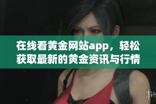 在线看黄金网站app，轻松获取最新的黄金资讯与行情信息