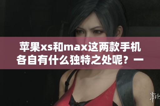 苹果xs和max这两款手机各自有什么独特之处呢？一起来深入探讨一下苹果xs max吧！