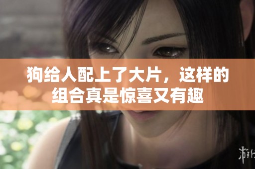 狗给人配上了大片，这样的组合真是惊喜又有趣