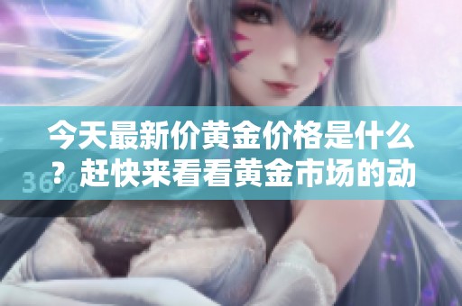 今天最新价黄金价格是什么？赶快来看看黄金市场的动态吧！