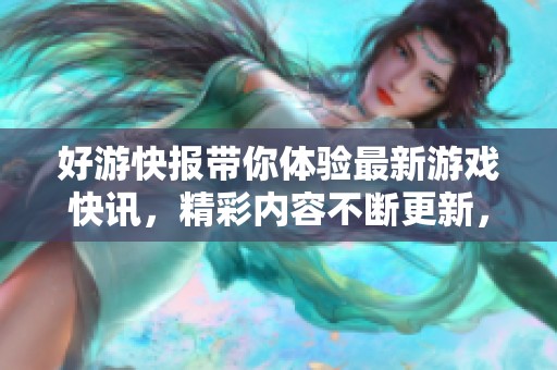 好游快报带你体验最新游戏快讯，精彩内容不断更新，千万不要错过！