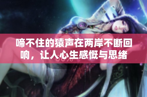啼不住的猿声在两岸不断回响，让人心生感慨与思绪