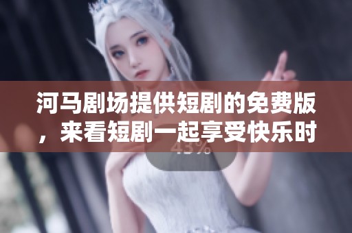 河马剧场提供短剧的免费版，来看短剧一起享受快乐时光吧