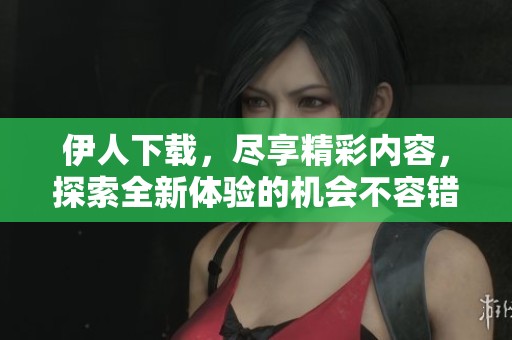 伊人下载，尽享精彩内容，探索全新体验的机会不容错过