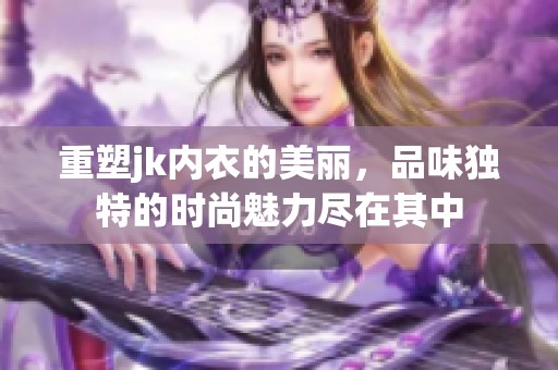 重塑jk内衣的美丽，品味独特的时尚魅力尽在其中