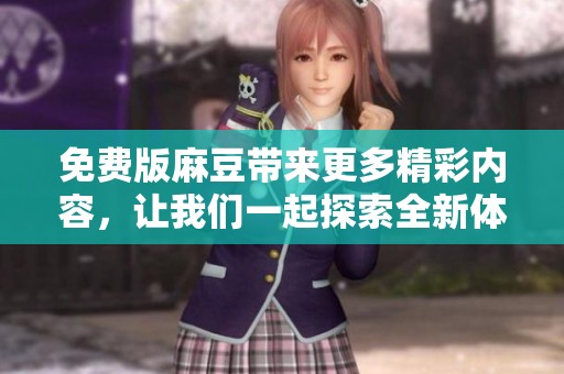 免费版麻豆带来更多精彩内容，让我们一起探索全新体验吧