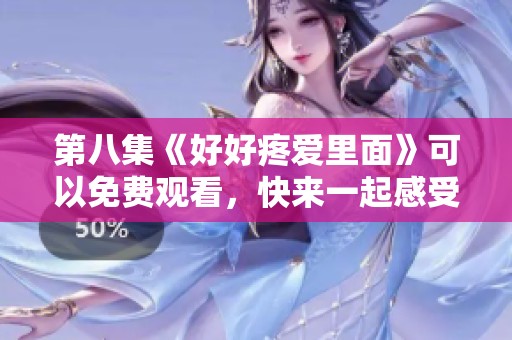 第八集《好好疼爱里面》可以免费观看，快来一起感受精彩内容吧