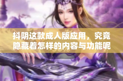 抖阴这款**版应用，究竟隐藏着怎样的内容与功能呢