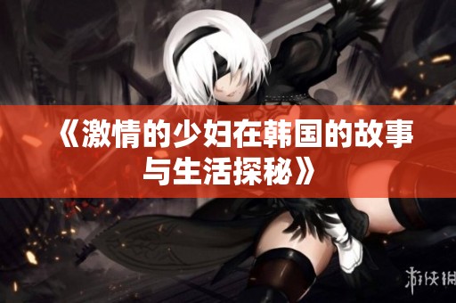 《激情的少妇在韩国的故事与生活探秘》