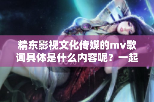 精东影视文化传媒的mv歌词具体是什么内容呢？一起来探讨一下吧！