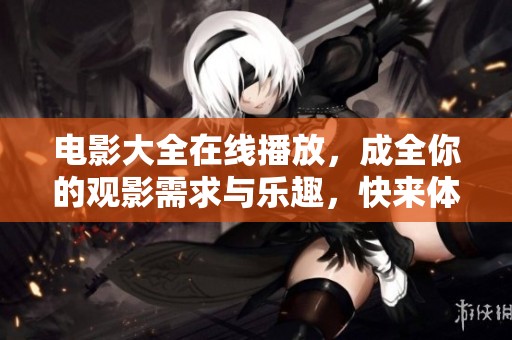 电影大全在线播放，成全你的观影需求与乐趣，快来体验吧！