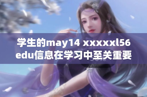 学生的may14 xxxxxl56edu信息在学习中至关重要，请及时关注相关内容!