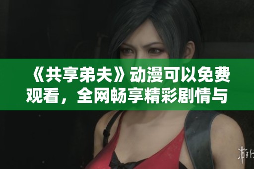 《共享弟夫》动漫可以免费观看，全网畅享精彩剧情与角色互动！