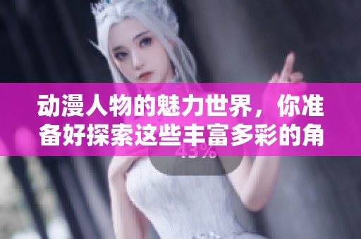 动漫人物的魅力世界，你准备好探索这些丰富多彩的角色了吗