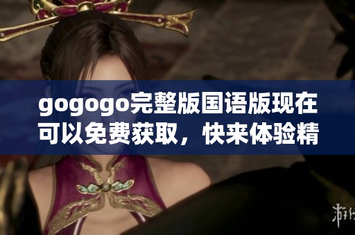 gogogo完整版国语版现在可以免费获取，快来体验精彩内容吧