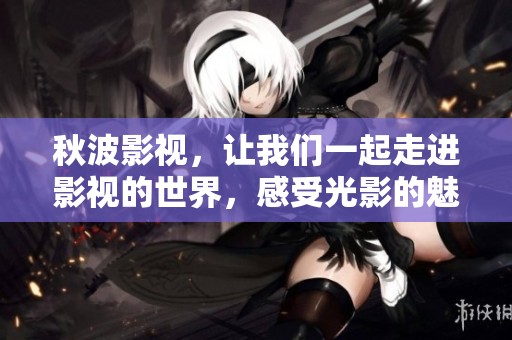 秋波影视，让我们一起走进影视的世界，感受光影的魅力与故事的精彩。