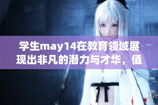 学生may14在教育领域展现出非凡的潜力与才华，值得大家关注到此。