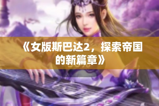 《女版斯巴达2，探索帝国的新篇章》