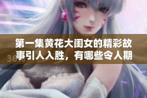 第一集黄花大闺女的精彩故事引人入胜，有哪些令人期待的情节呢