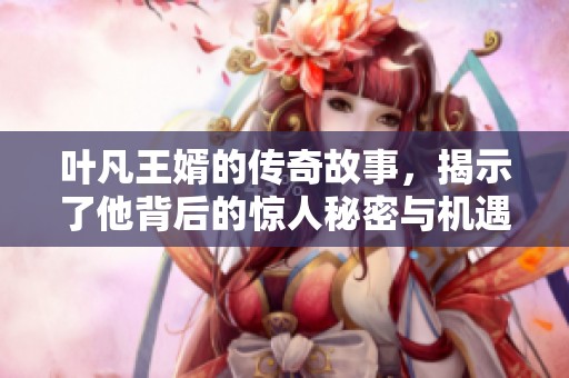 叶凡王婿的传奇故事，揭示了他背后的惊人秘密与机遇