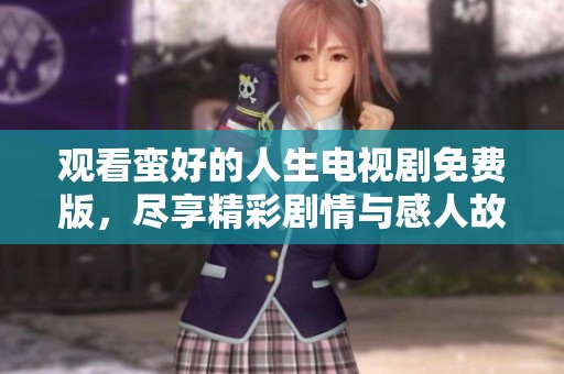 观看蛮好的人生电视剧免费版，尽享精彩剧情与感人故事