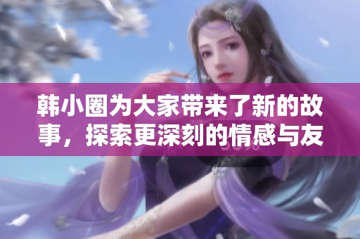 韩小圈为大家带来了新的故事，探索更深刻的情感与友情主题