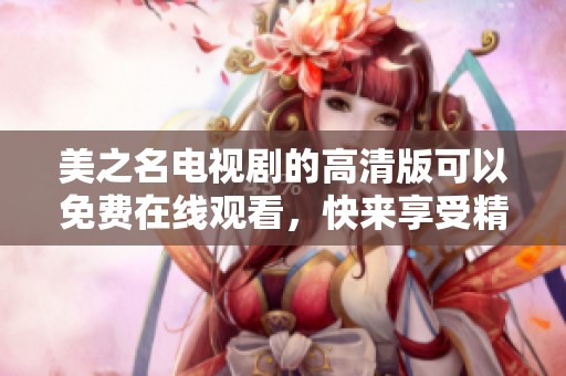美之名电视剧的高清版可以免费在线观看，快来享受精彩剧情吧！