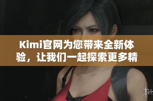 Kimi官网为您带来全新体验，让我们一起探索更多精彩内容吧！