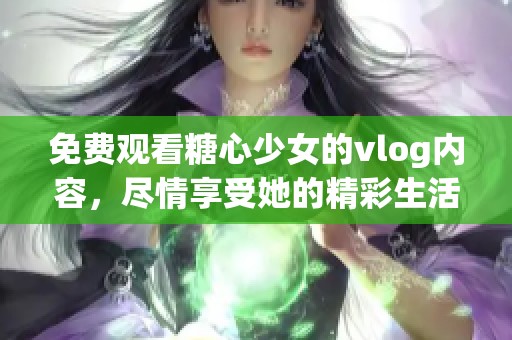 免费观看糖心少女的vlog内容，尽情享受她的精彩生活片段！