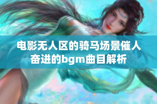 电影无人区的骑马场景催人奋进的bgm曲目解析