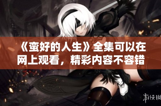 《蛮好的人生》全集可以在网上观看，精彩内容不容错过