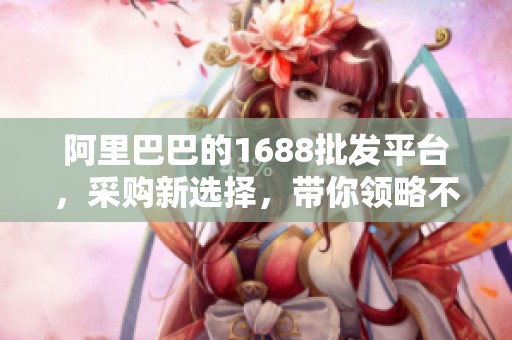 阿里巴巴的1688批发平台，采购新选择，带你领略不同。