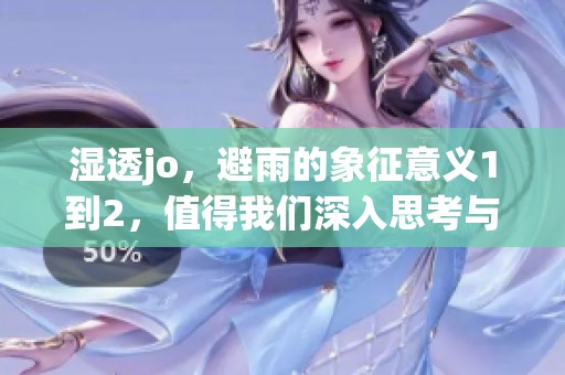 湿透jo，避雨的象征意义1到2，值得我们深入思考与探讨