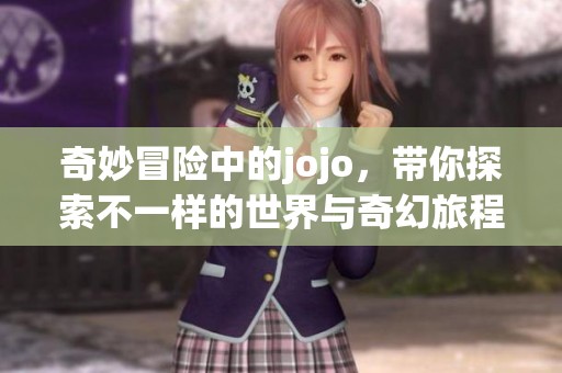 奇妙冒险中的jojo，带你探索不一样的世界与奇幻旅程