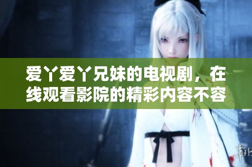 爱丫爱丫兄妹的电视剧，在线观看影院的精彩内容不容错过