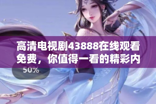 高清电视剧43888在线观看免费，你值得一看的精彩内容不容错过