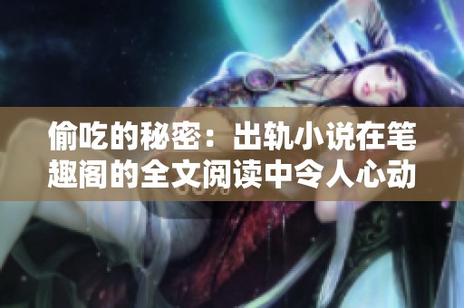 偷吃的秘密：出轨小说在笔趣阁的全文阅读中令人心动不已