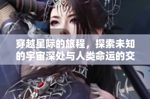 穿越星际的旅程，探索未知的宇宙深处与人类命运的交织