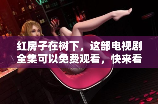 红房子在树下，这部电视剧全集可以免费观看，快来看看吧！