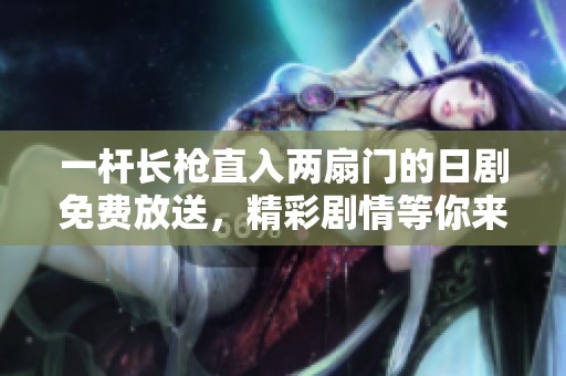 一杆长枪直入两扇门的日剧免费放送，精彩剧情等你来欣赏！