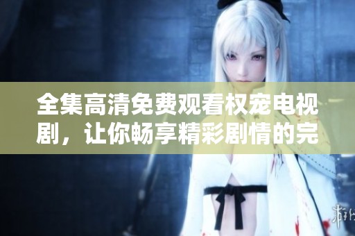 全集高清免费观看权宠电视剧，让你畅享精彩剧情的完美体验