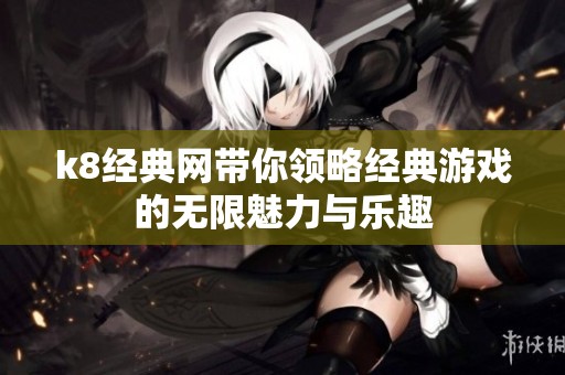 k8经典网带你领略经典游戏的无限魅力与乐趣