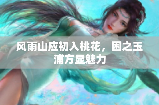 风雨山应初入桃花，困之玉浦方显魅力